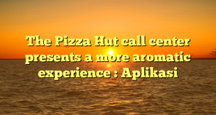 The Pizza Hut call center  presents a more aromatic experience : Aplikasi